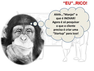 “EU”..RICO!
Ahhh...”Manjei” o
que é INOVAR!
Agora é só pesquisar
o que o cliente
precisa é criar uma
“Startup” para isso!
 