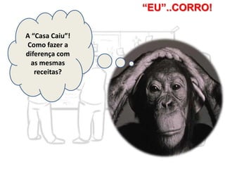“EU”..CORRO!
A “Casa Caiu”!
Como fazer a
diferença com
as mesmas
receitas?
 