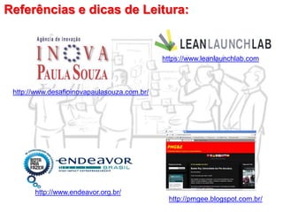https://www.leanlaunchlab.com
http://pmgee.blogspot.com.br/
http://www.endeavor.org.br/
http://www.desafioinovapaulasouza.com.br/
Referências e dicas de Leitura:
 