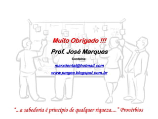 “...a sabedoria é princípio de qualquer riqueza....” Provérbios
Muito Obrigado !!!
Prof. José Marques
Contatos:
marxdental@hotmail.com
www.pmgee.blogspot.com.br
 