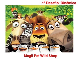 1º Desafio: Dinâmica
Mogli Pet Wild Shop
 