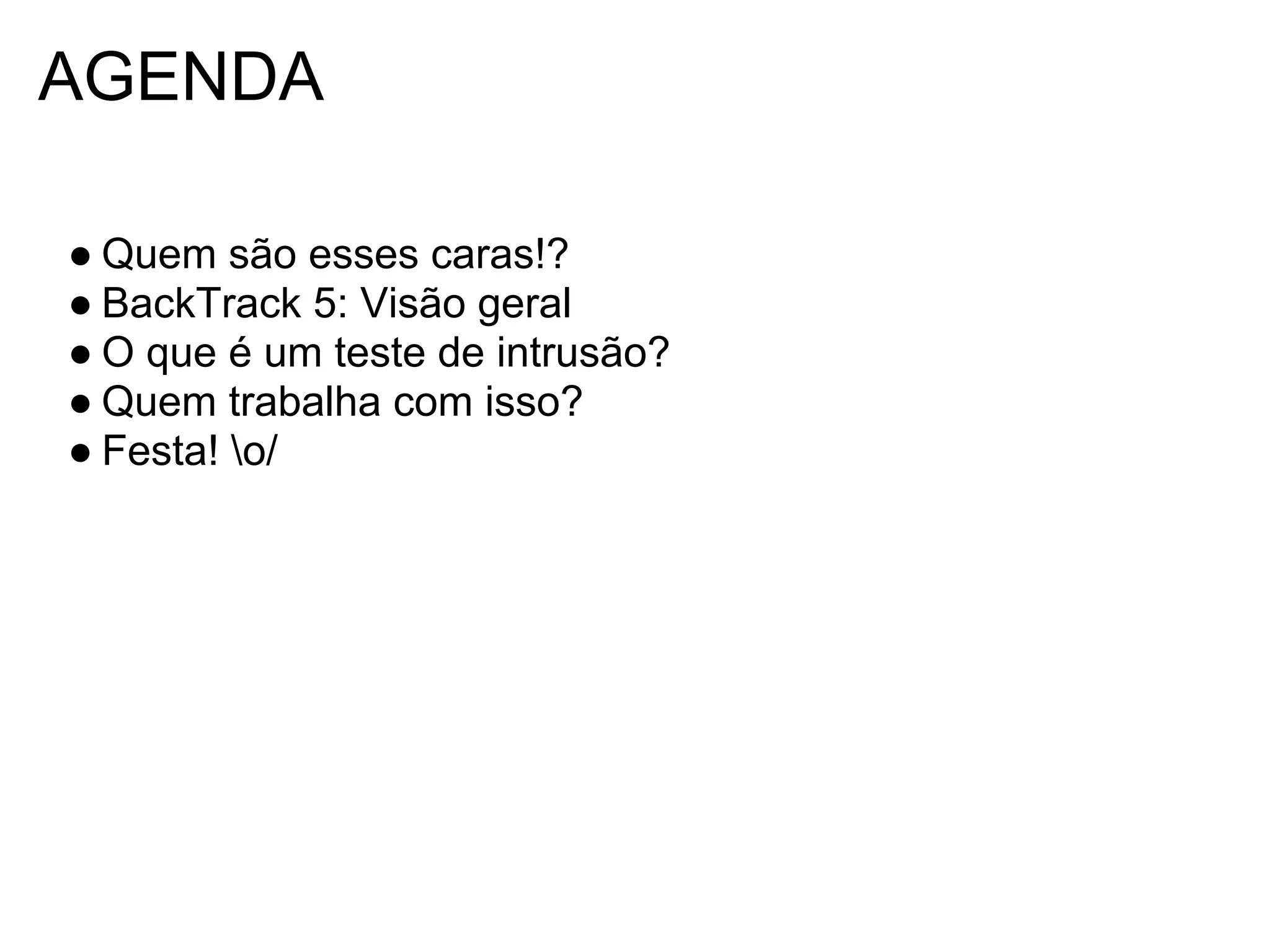 AGENDA

● Quem são esses caras!?
● BackTrack 5: Visão geral
● O que é um teste de intrusão?
● Quem trabalha com isso?
● Festa! o/
 