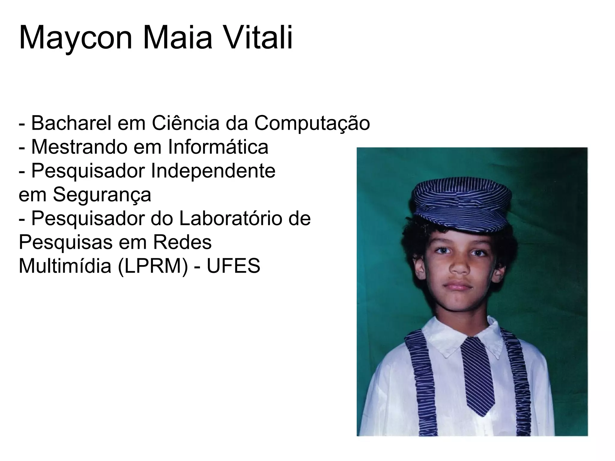 Maycon Maia Vitali

- Bacharel em Ciência da Computação
- Mestrando em Informática
- Pesquisador Independente
em Segurança
- Pesquisador do Laboratório de
Pesquisas em Redes
Multimídia (LPRM) - UFES
 