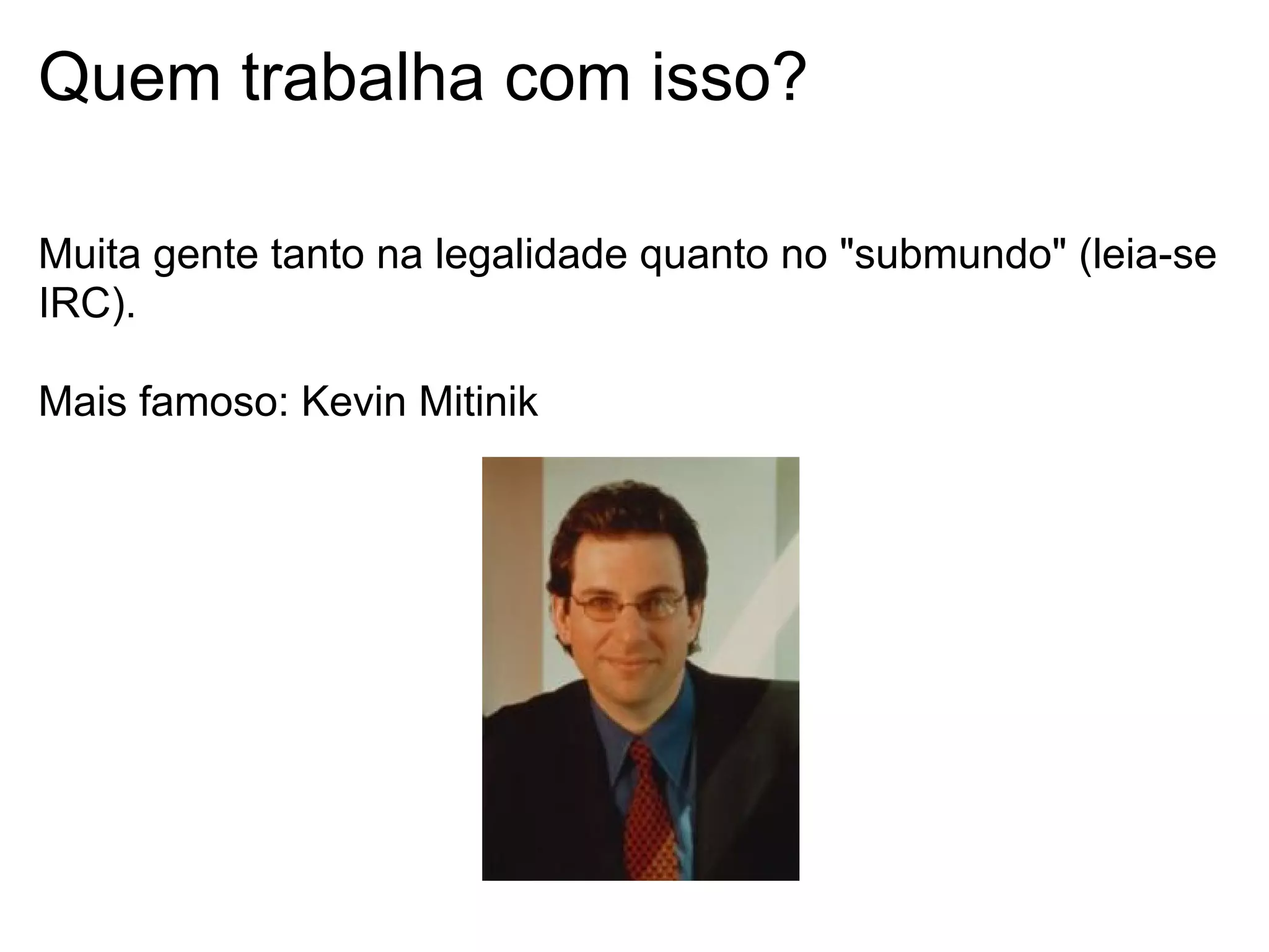 Quem trabalha com isso?

Muita gente tanto na legalidade quanto no "submundo" (leia-se
IRC).

Mais famoso: Kevin Mitinik
 