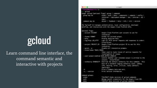 gcloud
Learn command line interface, the
command semantic and
interactive with projects
 