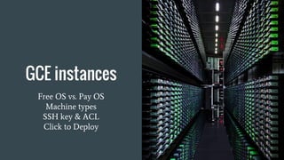 GCE instances
Free OS vs. Pay OS
Machine types
SSH key & ACL
Click to Deploy
 