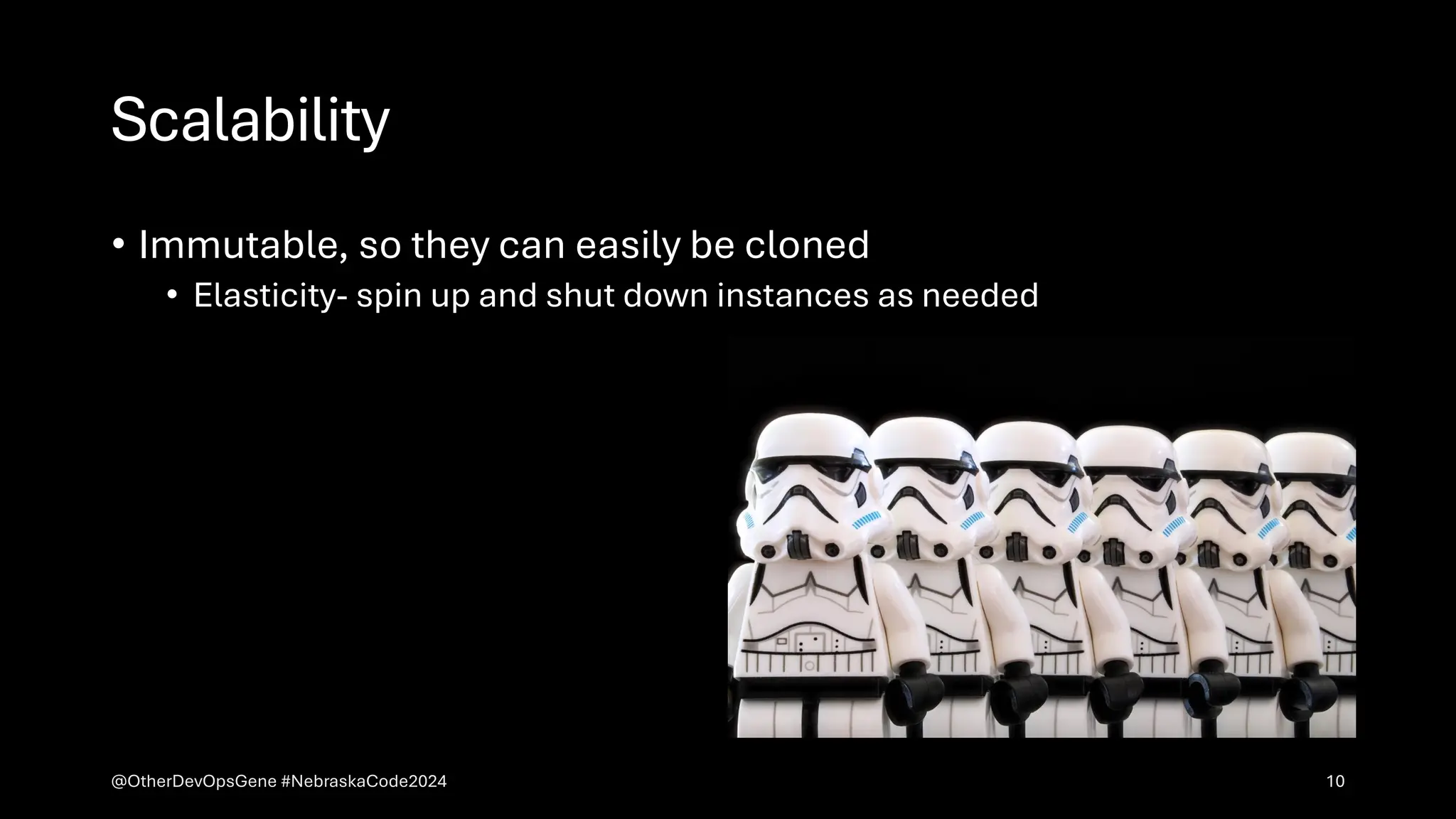 Scalability
• Immutable, so they can easily be cloned
• Elasticity- spin up and shut down instances as needed
@OtherDevOpsGene #NebraskaCode2024 10
 