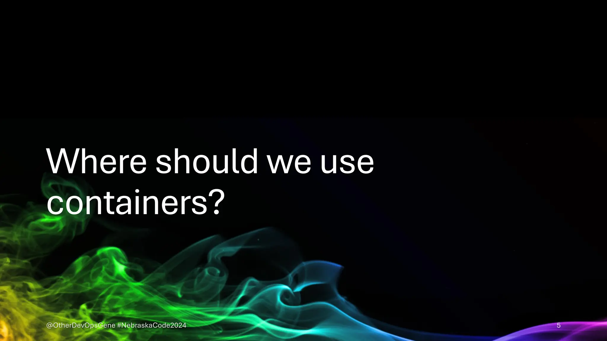 Where should we use
containers?
@OtherDevOpsGene #NebraskaCode2024 5
 