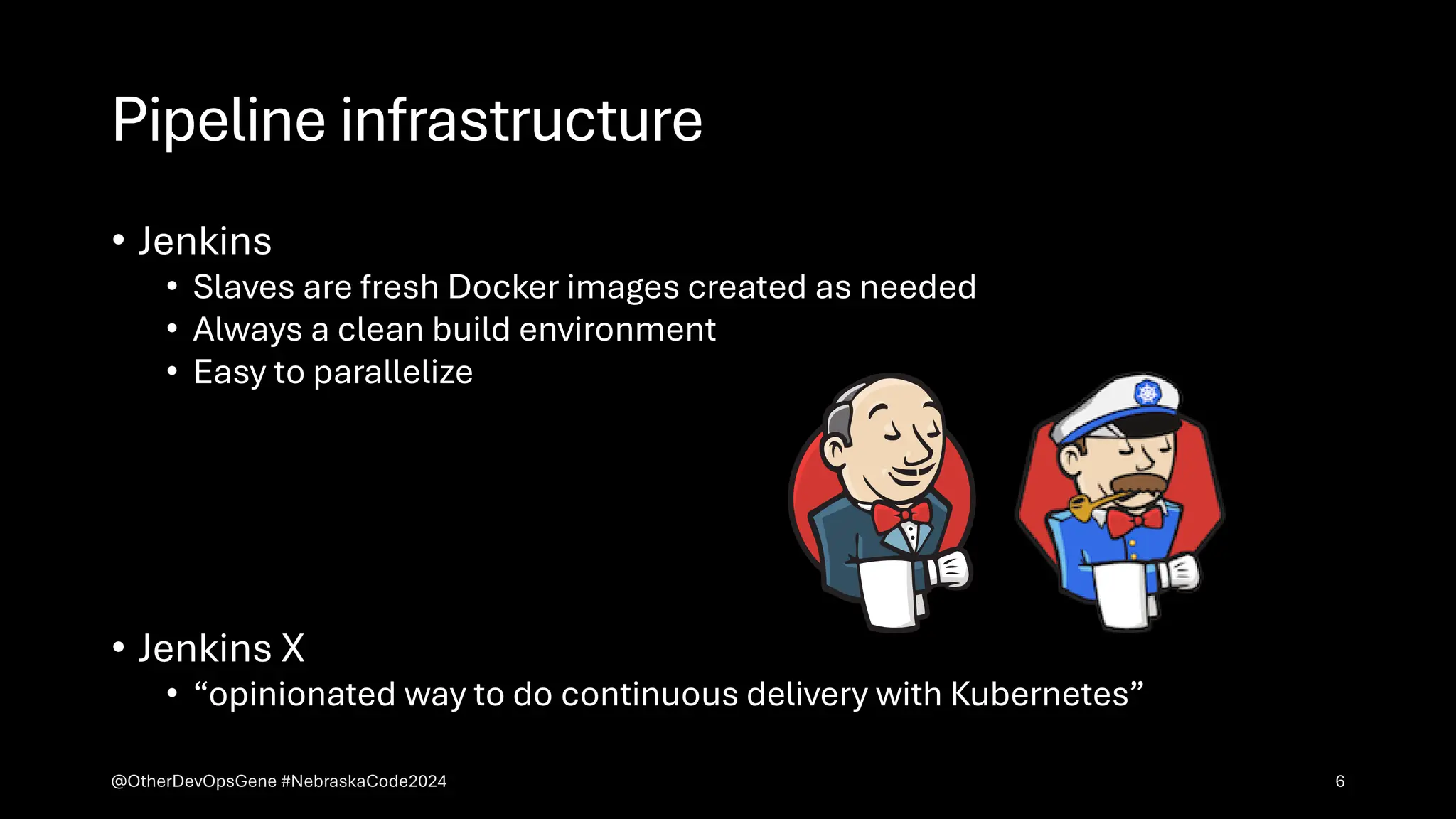 Pipeline infrastructure
• Jenkins
• Slaves are fresh Docker images created as needed
• Always a clean build environment
• Easy to parallelize
• Jenkins X
• “opinionated way to do continuous delivery with Kubernetes”
@OtherDevOpsGene #NebraskaCode2024 6
 