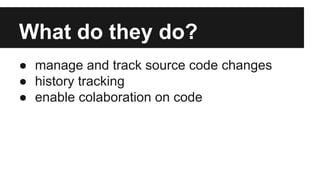 ● manage and track source code changes
● history tracking
● enable colaboration on code
What do they do?
 