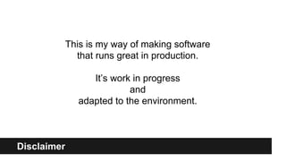 Disclaimer
This is my way of making software
that runs great in production.
It’s work in progress
and
adapted to the environment.
 