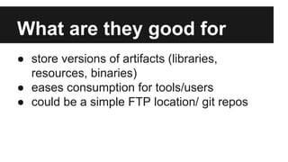 What are they good for
● store versions of artifacts (libraries,
resources, binaries)
● eases consumption for tools/users
● could be a simple FTP location/ git repos
 