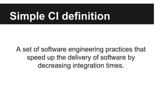 Simple CI definition
A set of software engineering practices that
speed up the delivery of software by
decreasing integration times.
 