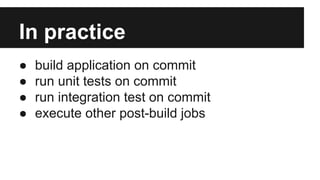 In practice
● build application on commit
● run unit tests on commit
● run integration test on commit
● execute other post-build jobs
 