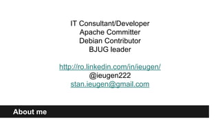 About me
IT Consultant/Developer
Apache Committer
Debian Contributor
BJUG leader
http://ro.linkedin.com/in/ieugen/
@ieugen222
stan.ieugen@gmail.com
 