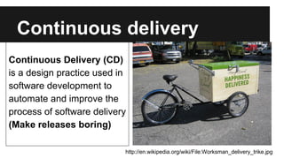 Continuous Delivery (CD)
is a design practice used in
software development to
automate and improve the
process of software delivery
(Make releases boring)
http://en.wikipedia.org/wiki/File:Worksman_delivery_trike.jpg
Continuous delivery
 