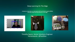 1 © Hortonworks Inc. 2011–2018. All rights reserved.
A Hands-on deep dive on using Apache NiFi with MiniFi, Apache MXNet
and other Deep Learning Libraries on the Edge
Timothy Spann, Senior Solutions Engineer
Hortonworks @PaaSDev
Deep Learning On The Edge
 