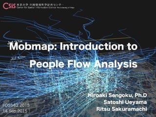 FOSS4G 2015
14 Sep 2015
Hiroaki Sengoku, Ph.D
Satoshi Ueyama
Ritsu Sakuramachi
Mobmap: Introduction to
People Flow Analysis
 