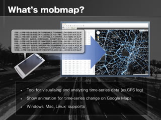  What s mobmap?
• Tool for visualising and analyzing time-series data (ex.GPS log)
• Show animation for time-series change...