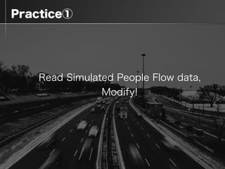  Practice①
Read Simulated People Flow data,
Modify!
 