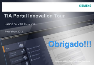 © Siemens AG 2010. Todos os Direitos Reservados.
TIA Portal Innovation Tour
HANDS ON - TIA Portal V11
Road show 2012
Obrigado!!!
 