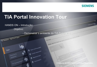 © Siemens AG 2010. Todos os Direitos Reservados.
TIA Portal Innovation Tour
HANDS ON – Introdução:
Objetivo:
- Demonstrar o ambiente do TIA Portal V11
 
