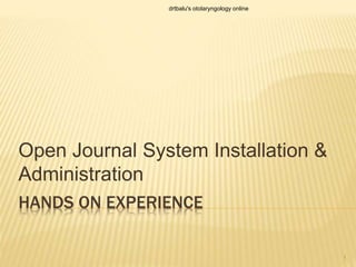HANDS ON EXPERIENCE
Open Journal System Installation &
Administration
drtbalu's otolaryngology online
1
 