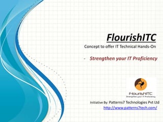 - Strengthen your IT Proficiency
FlourishITC
Concept to offer IT Technical Hands-On
Initiative By: Patterns7 Technologies Pvt Ltd
http://www.patterns7tech.com/
 