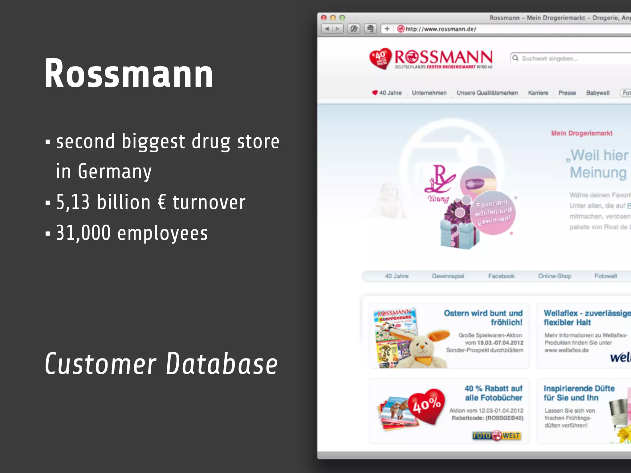 Rossmann
• second biggest drug store
  in Germany
• 5,13 billion € turnover
• 31,000 employees



Customer Database
 