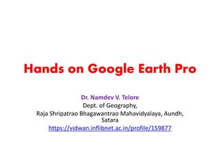 Hands on Google Earth Pro
Dr. Namdev V. Telore
Dept. of Geography,
Raja Shripatrao Bhagawantrao Mahavidyalaya, Aundh,
Satara
https://vidwan.inflibnet.ac.in/profile/159877
 