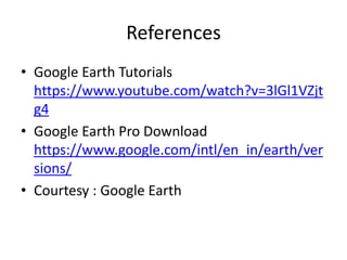 References
• Google Earth Tutorials
https://www.youtube.com/watch?v=3lGl1VZjt
g4
• Google Earth Pro Download
https://www.google.com/intl/en_in/earth/ver
sions/
• Courtesy : Google Earth