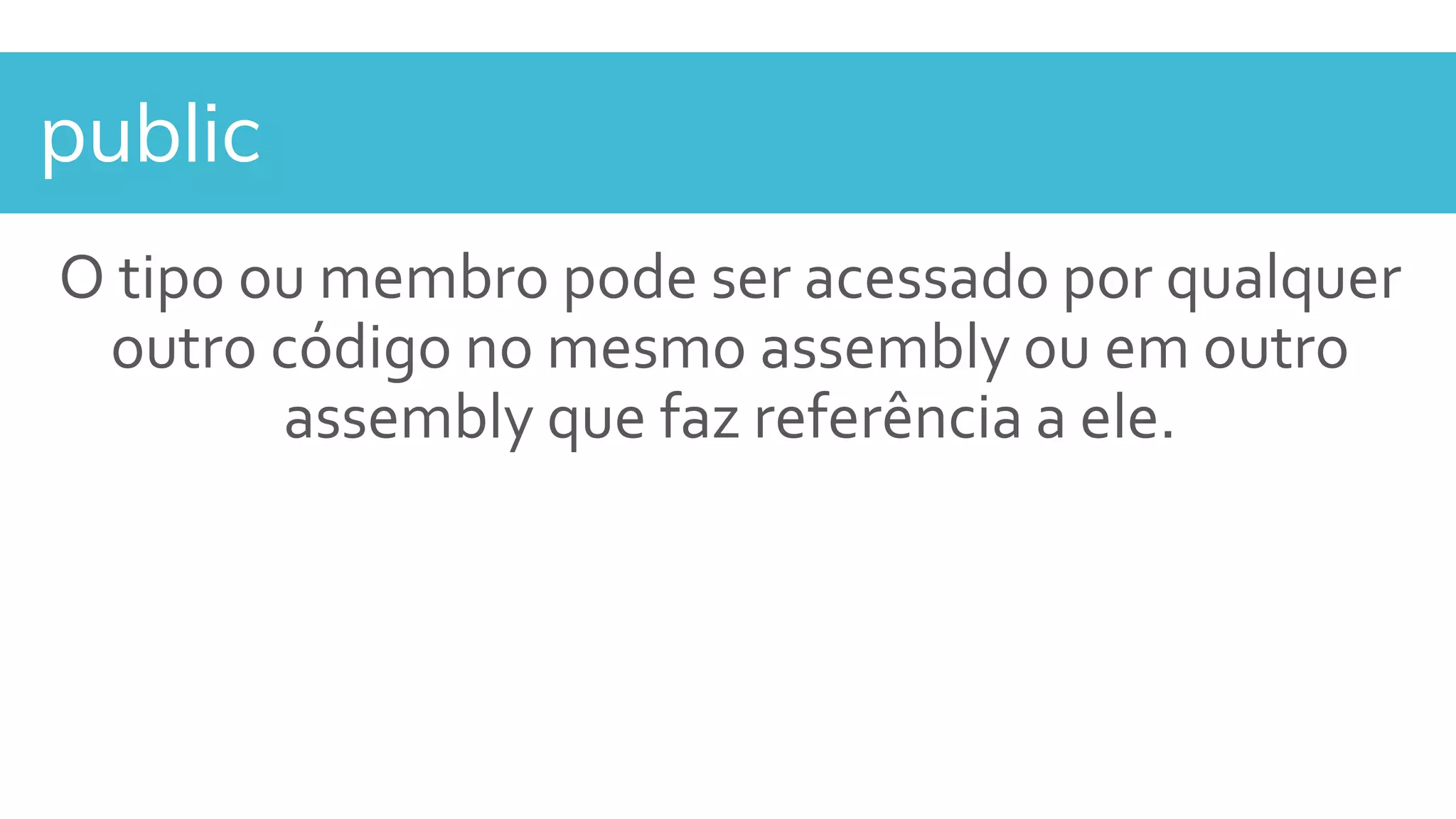 public
O tipo ou membro pode ser acessado por qualquer
outro código no mesmo assembly ou em outro
assembly que faz referência a ele.
 
