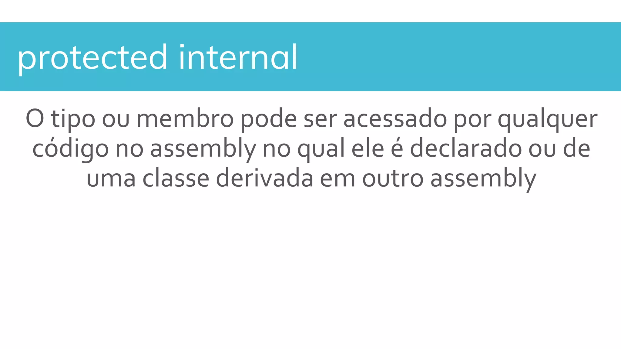 protected internal
O tipo ou membro pode ser acessado por qualquer
código no assembly no qual ele é declarado ou de
uma classe derivada em outro assembly
 