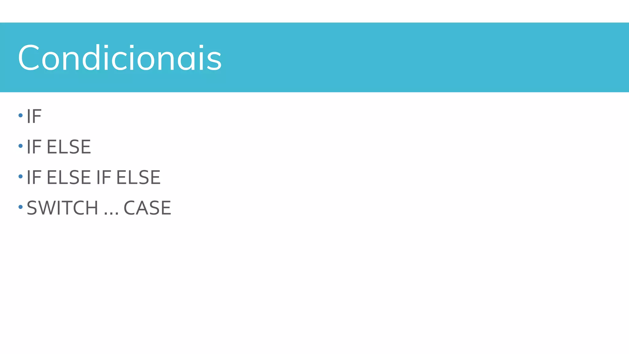 Condicionais
IF
IF ELSE
IF ELSE IF ELSE
SWITCH ... CASE
 