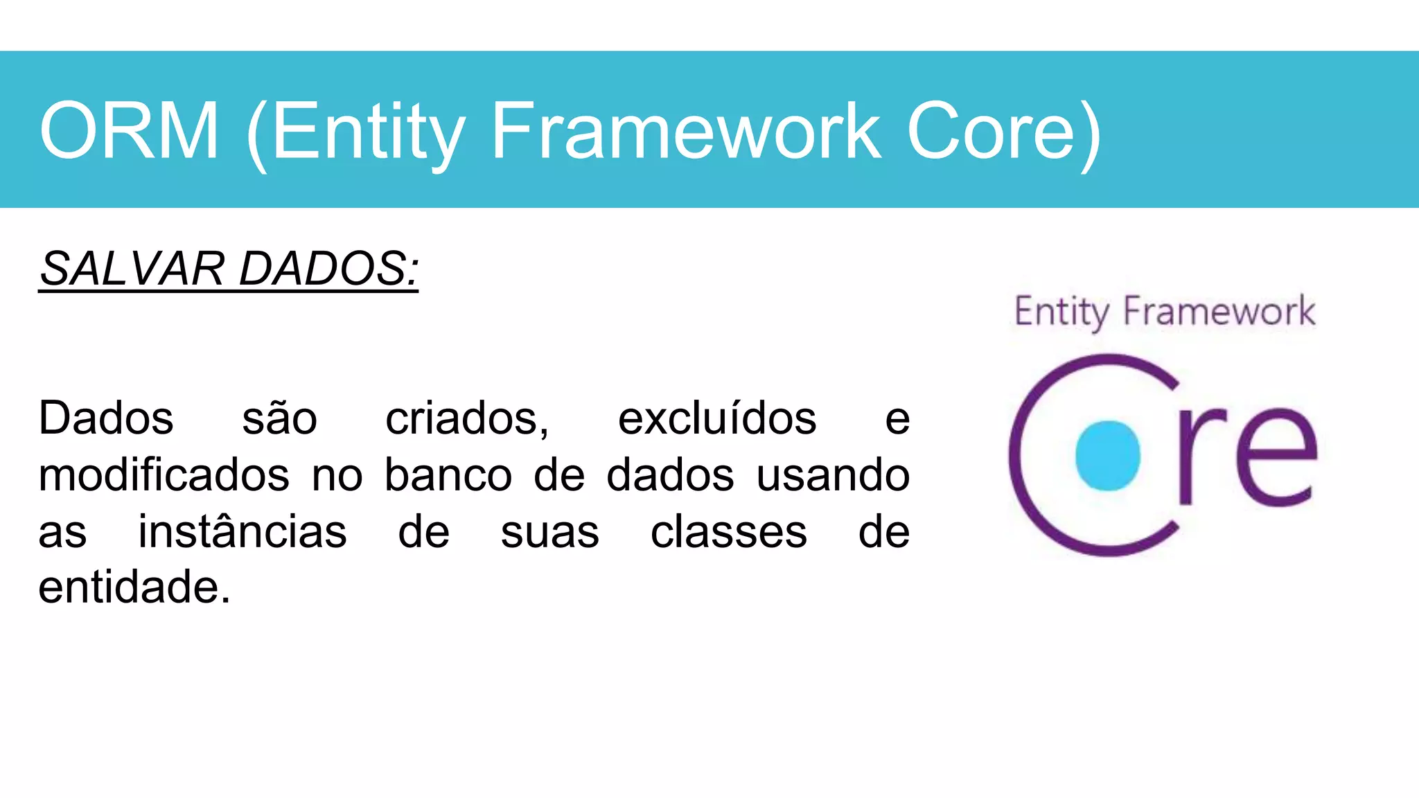 ORM (Entity Framework Core)
SALVAR DADOS:
Dados são criados, excluídos e
modificados no banco de dados usando
as instâncias de suas classes de
entidade.
 