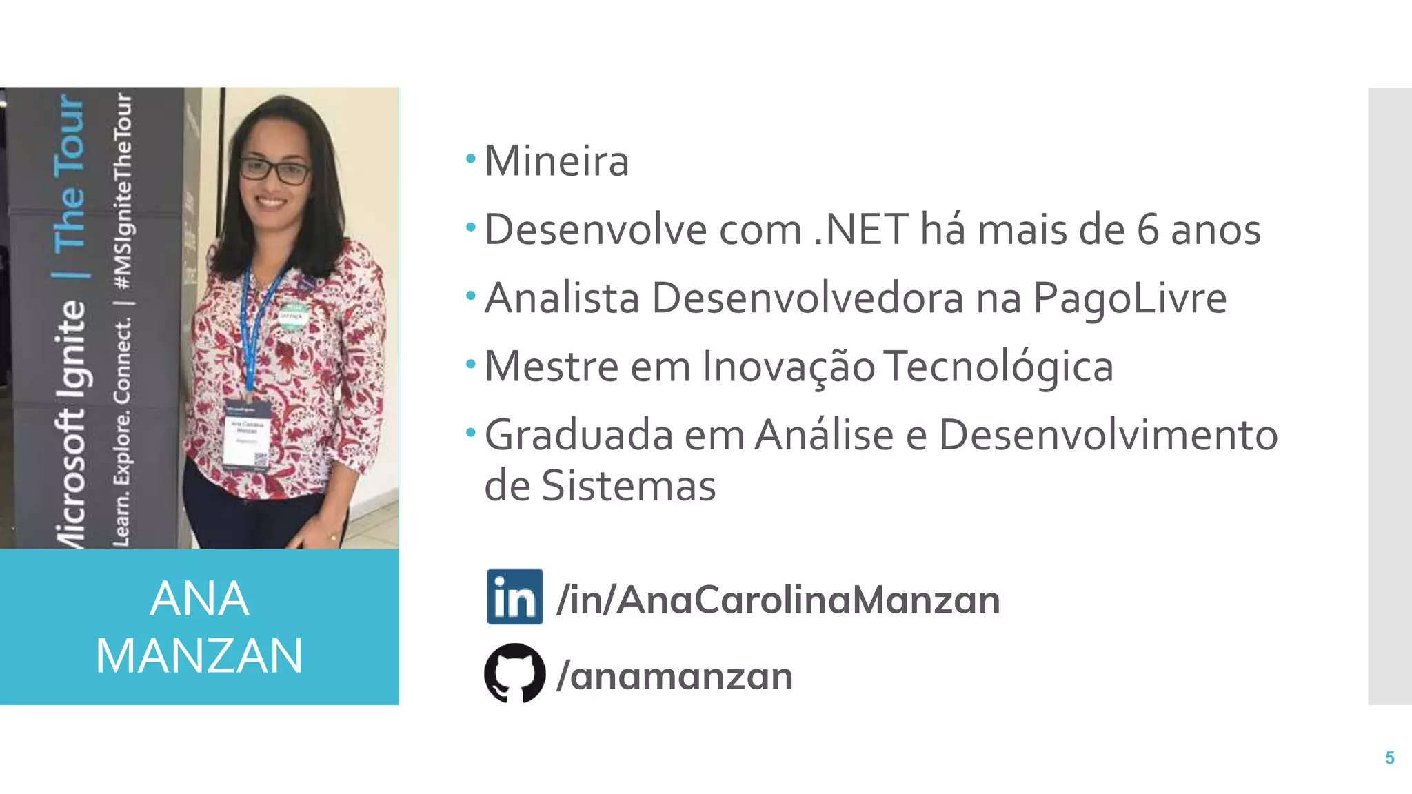 ANA
MANZAN
Mineira
Desenvolve com .NET há mais de 6 anos
Analista Desenvolvedora na PagoLivre
Mestre em InovaçãoTecnológica
Graduada em Análise e Desenvolvimento
de Sistemas
5
/in/AnaCarolinaManzan
/anamanzan
 