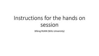 Instructions for the hands on
session
Xifeng RUAN (Wits University)
 