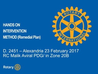 HANDSON
INTERVENTION
METHOD(RemedialPlan)
D. 2451 – Alexandria 23 February 2017
RC Malik Aviral PDG/ in Zone 20B
 