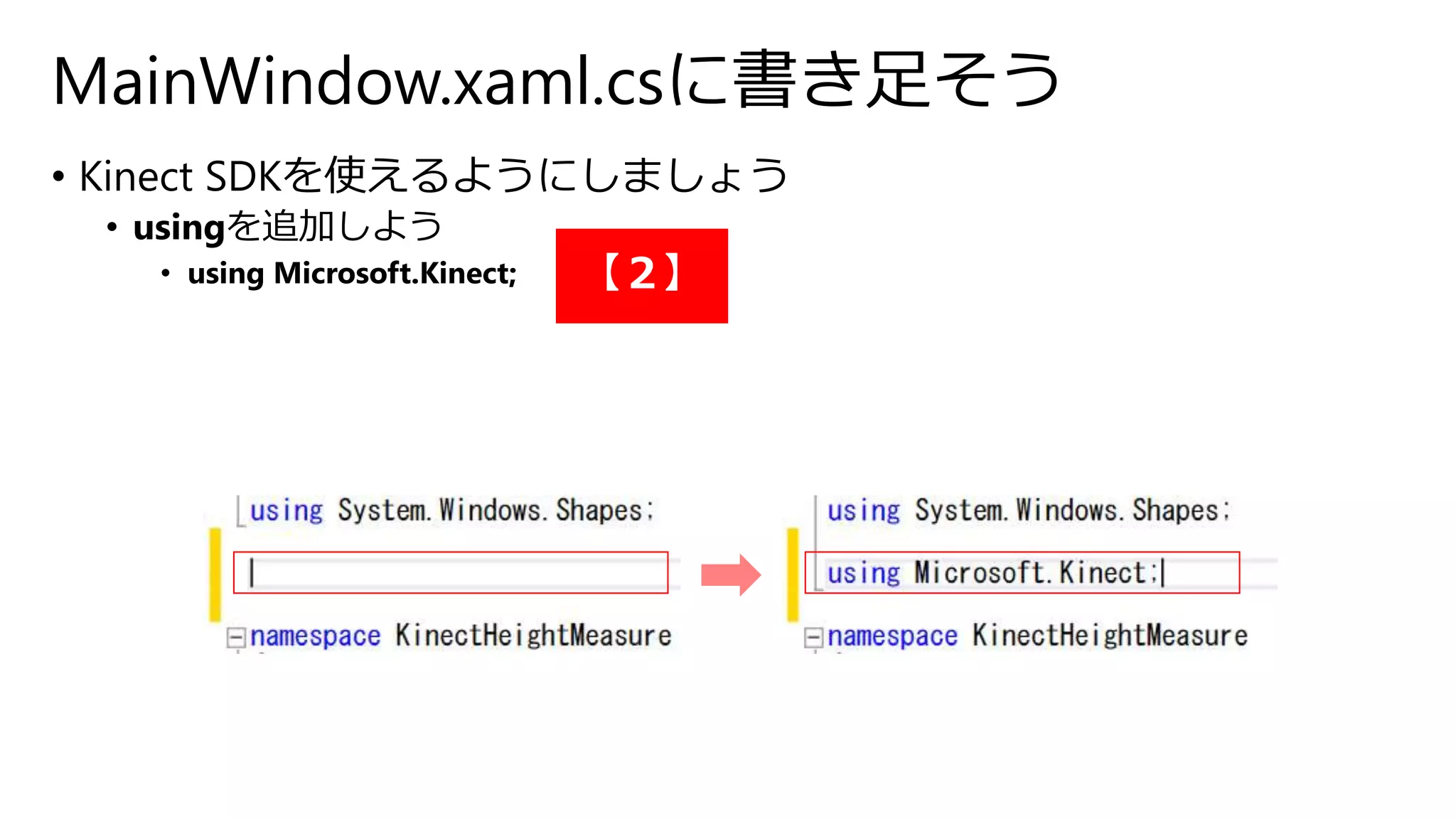 MainWindow.xaml.csに書き足そう 
• Kinect SDKを使えるようにしましょう 
• usingを追加しよう 
• using Microsoft.Kinect; 【２】 
 