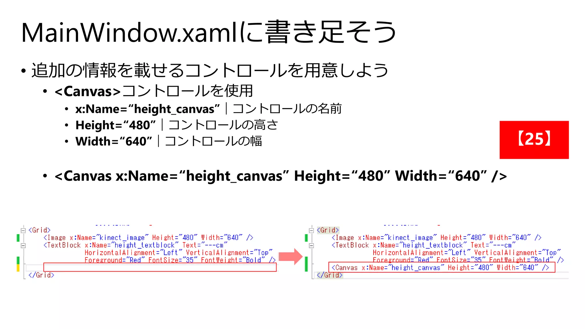 MainWindow.xamlに書き足そう 
• 追加の情報を載せるコントロールを用意しよう 
• <Canvas>コントロールを使用 
• x:Name=“height_canvas”｜コントロールの名前 
• Height=“480”｜コントロールの高さ 
• Width=“640”｜コントロールの幅 
【25】 
• <Canvas x:Name=“height_canvas” Height=“480” Width=“640” /> 
 