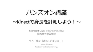 ハンズオン講座 
～Kinectで身長を計測しよう！～ 
Microsoft Student Partners Fellow 
同志社大学大学院 
今入康友（通称：いまにゅー） 
Twitter: @imanyu 
Facebook: facebook.com/imanyu 
 