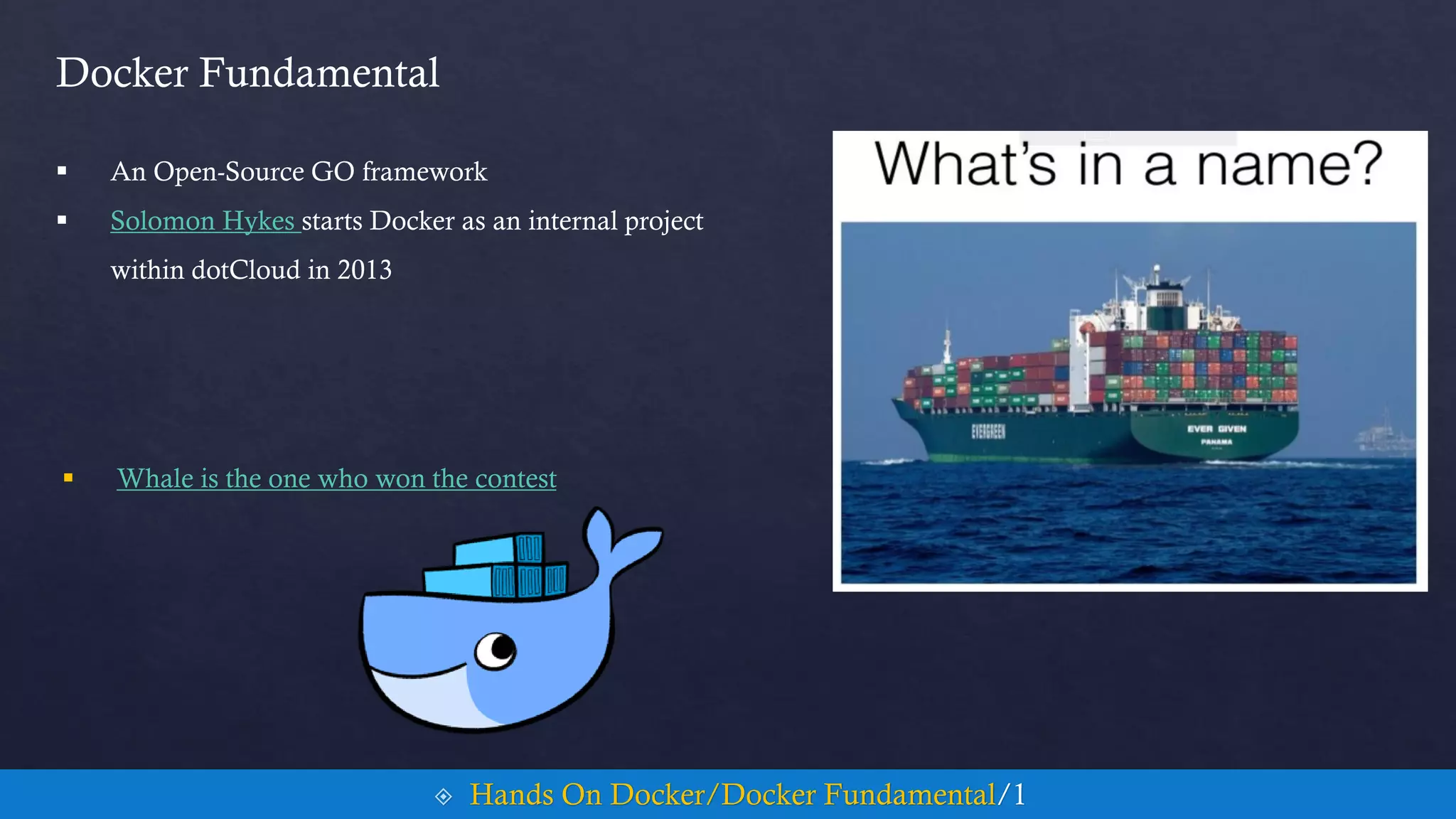 Docker Fundamental
 An Open-Source GO framework
 Solomon Hykes starts Docker as an internal project
within dotCloud in 2013
 Hands On Docker/Docker Fundamental/1
 Whale is the one who won the contest
 