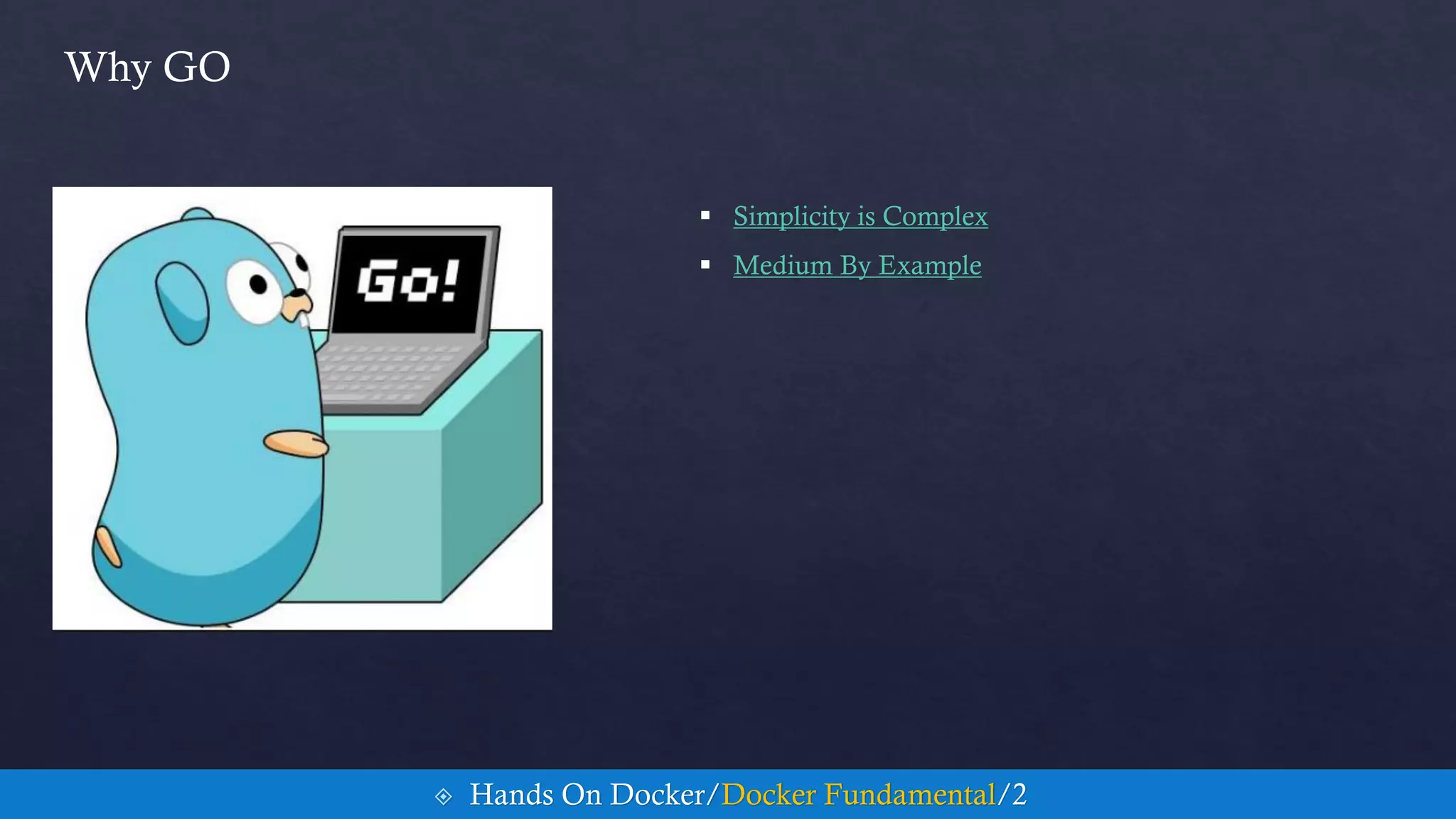 Why GO
 Simplicity is Complex
 Medium By Example
 Hands On Docker/Docker Fundamental/2
 