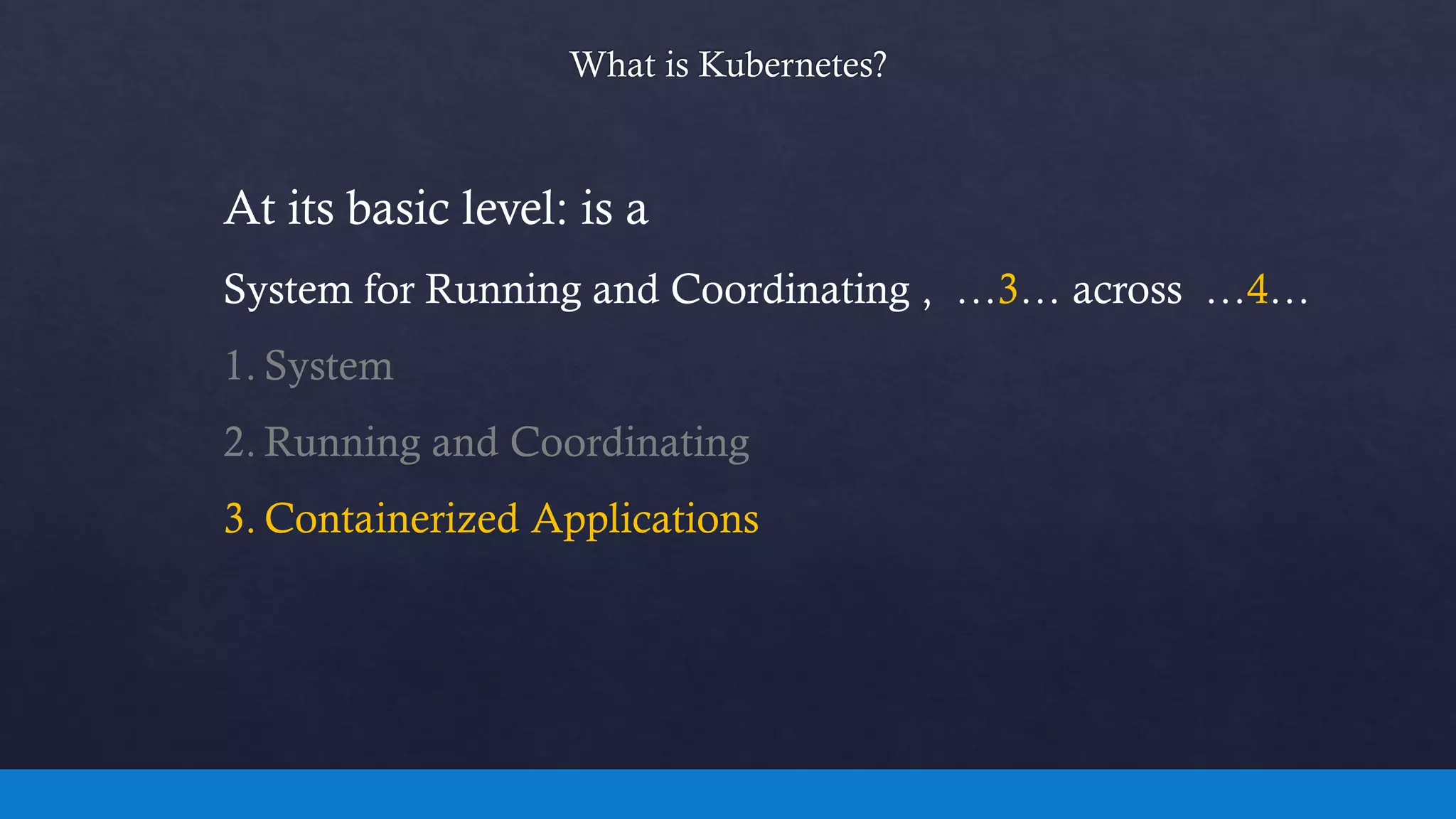 At its basic level: is a
System for Running and Coordinating , …3… across …4…
1. System
2. Running and Coordinating
3. Containerized Applications
 