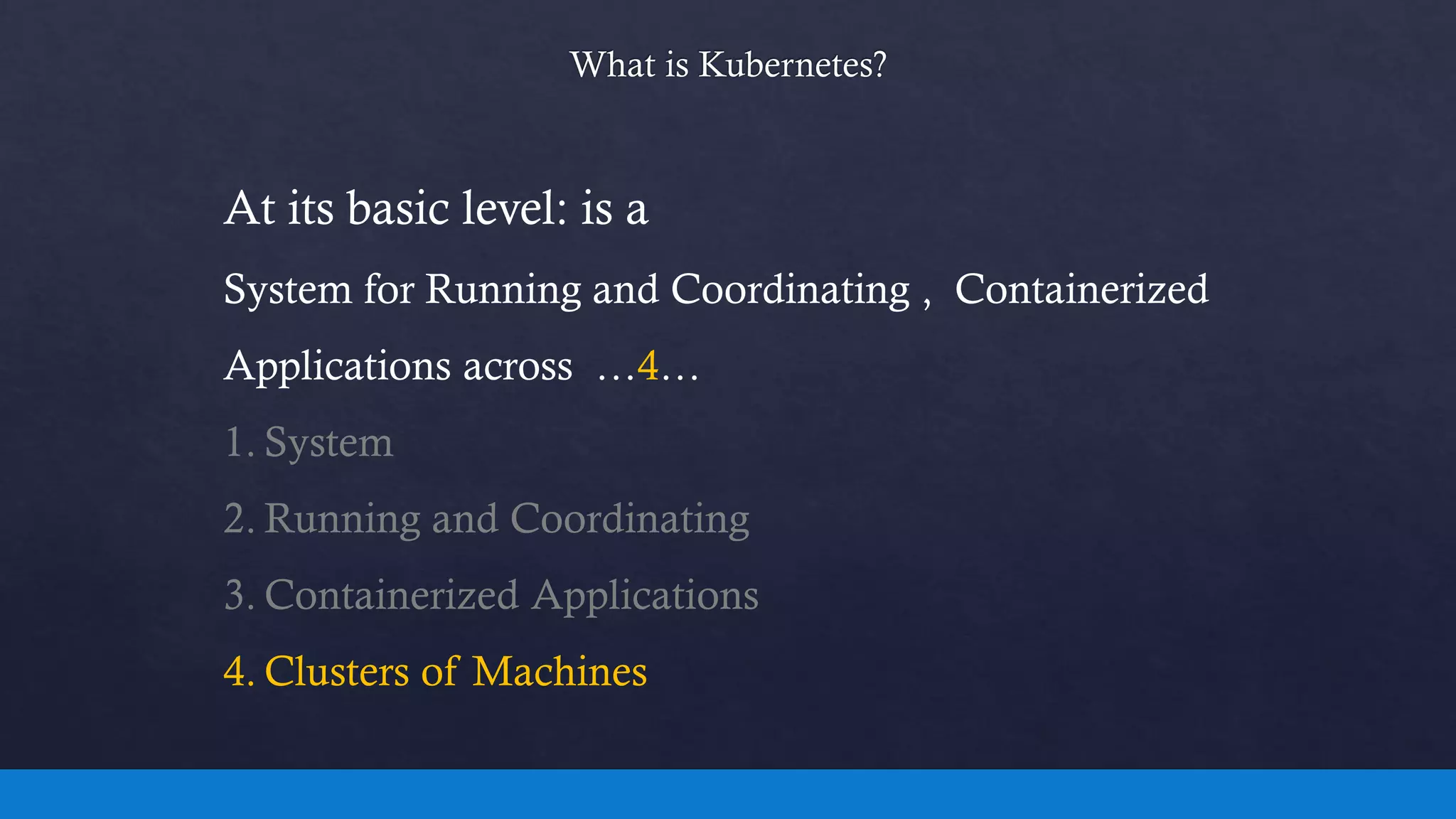 At its basic level: is a
System for Running and Coordinating , Containerized
Applications across …4…
1. System
2. Running and Coordinating
3. Containerized Applications
4. Clusters of Machines
 