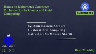 By: Amir Hossein Sorouri
Cluster & Grid Computing
Instructor: Dr. Mohsen Sharifi
Date: 2019-May
Hands on Kubernetes Contai...