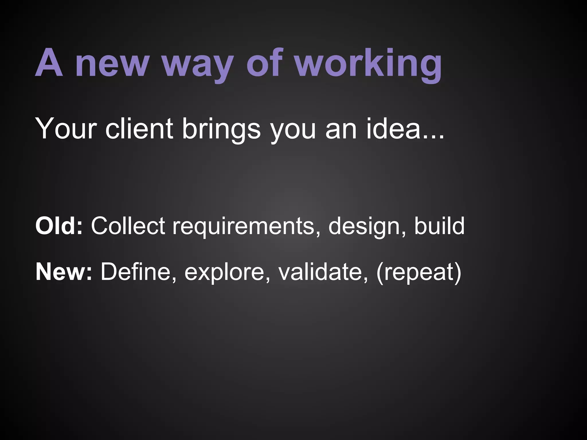 A new way of working
Your client brings you an idea...
Old: Collect requirements, design, build
New: Define, explore, validate, (repeat)
 
