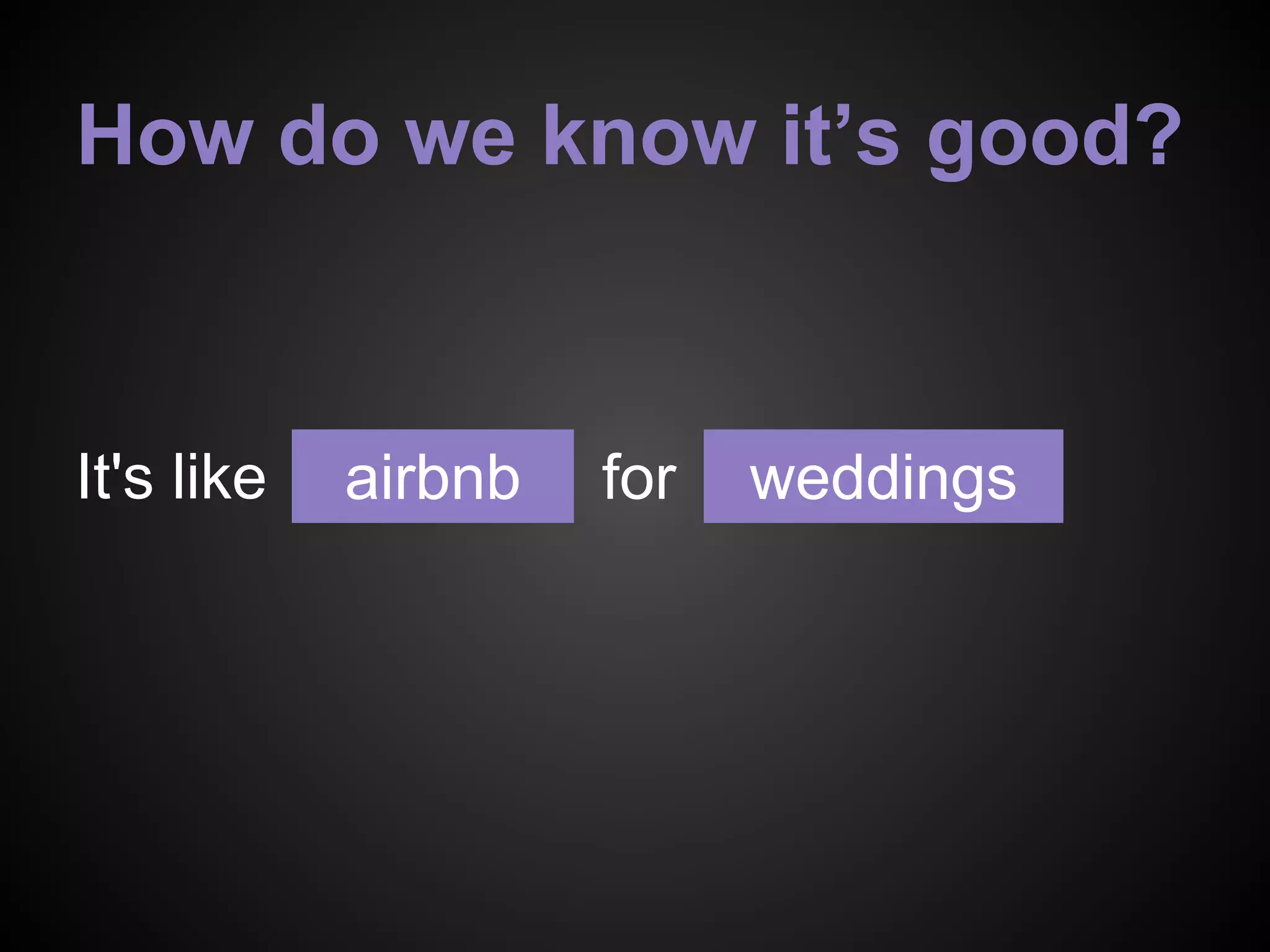 How do we know it’s good?
It's like forairbnb weddings
 