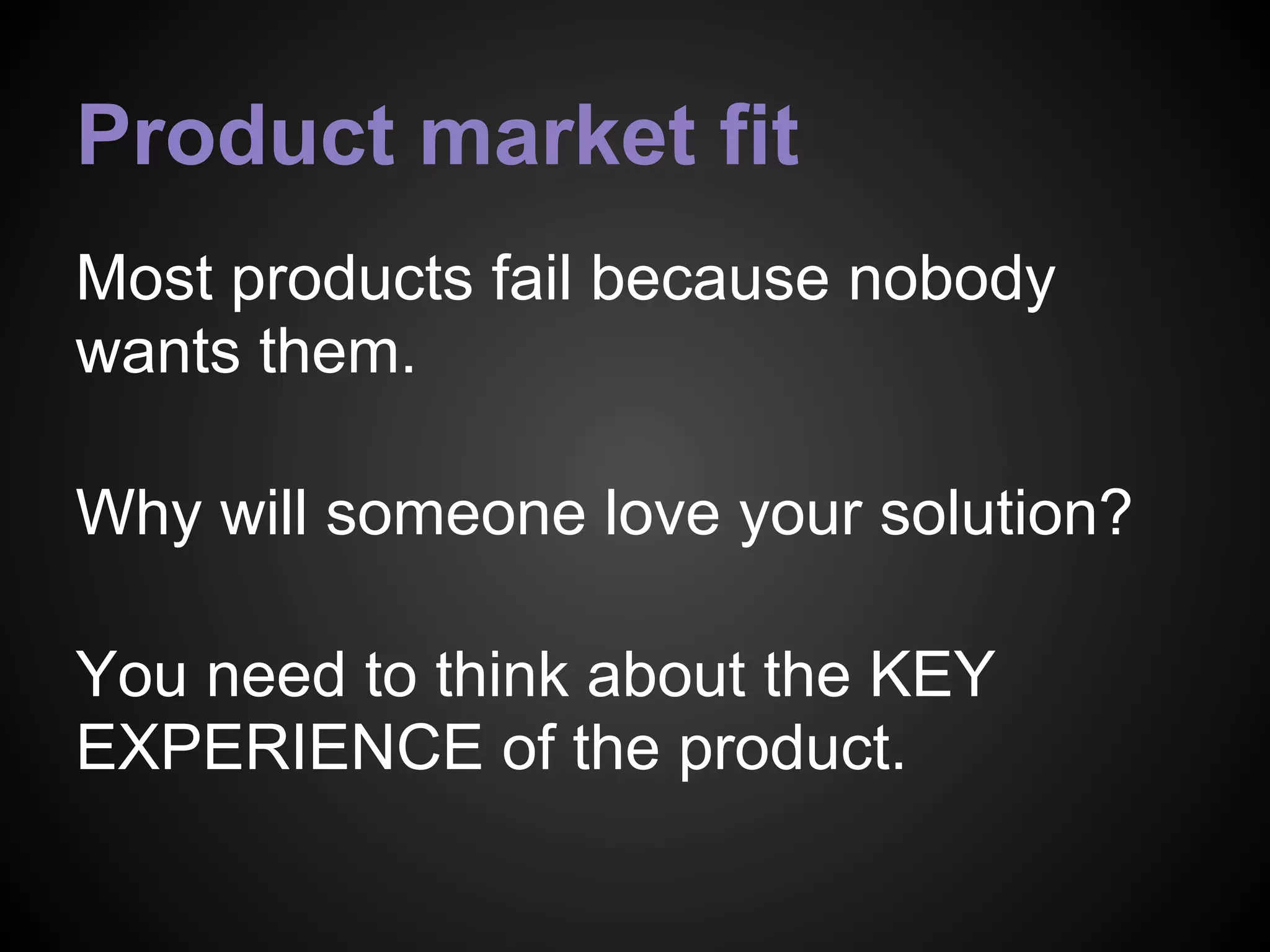 Product market fit
Most products fail because nobody
wants them.
Why will someone love your solution?
You need to think about the KEY
EXPERIENCE of the product.
 