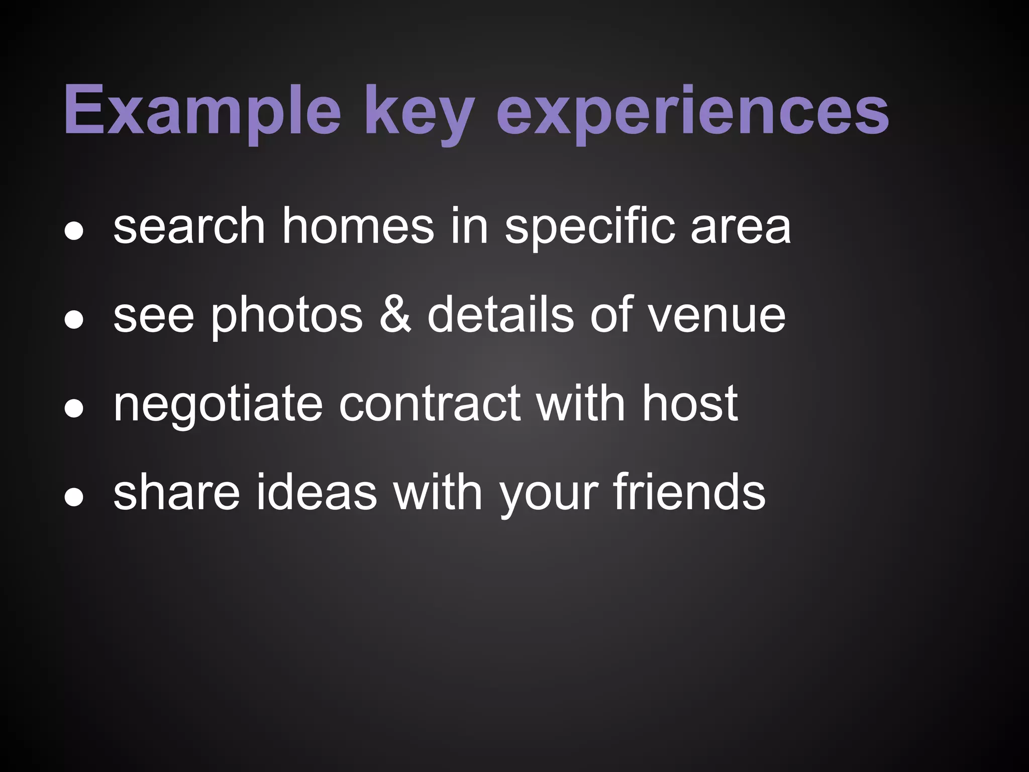 Example key experiences
● search homes in specific area
● see photos & details of venue
● negotiate contract with host
● share ideas with your friends
 